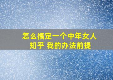 怎么搞定一个中年女人 知乎 我的办法前提